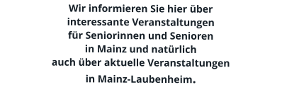 Wir informieren Sie hier über interessante Veranstaltungen  für Seniorinnen und Senioren  in Mainz und natürlich auch über aktuelle Veranstaltungen in Mainz-Laubenheim.